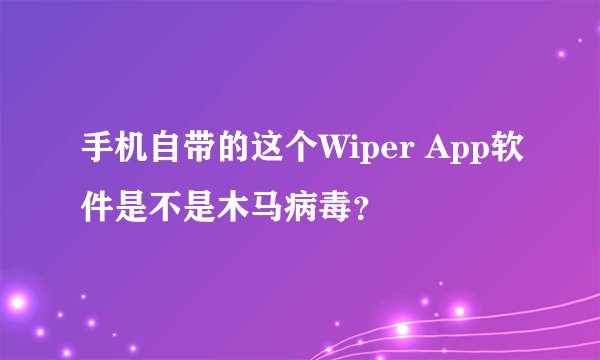 手机自带的这个Wiper App软件是不是木马病毒？