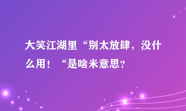 大笑江湖里“别太放肆，没什么用！“是啥米意思？