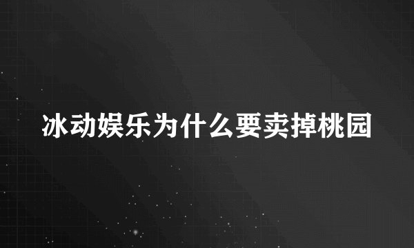 冰动娱乐为什么要卖掉桃园