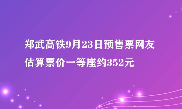 郑武高铁9月23日预售票网友估算票价一等座约352元
