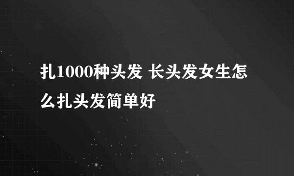 扎1000种头发 长头发女生怎么扎头发简单好
