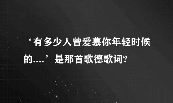 ‘有多少人曾爱慕你年轻时候的....’是那首歌德歌词?