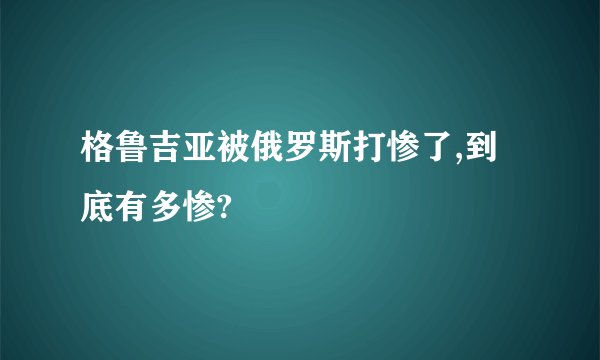 格鲁吉亚被俄罗斯打惨了,到底有多惨?