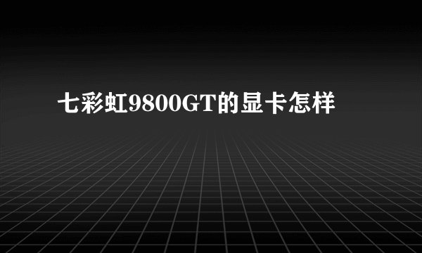 七彩虹9800GT的显卡怎样