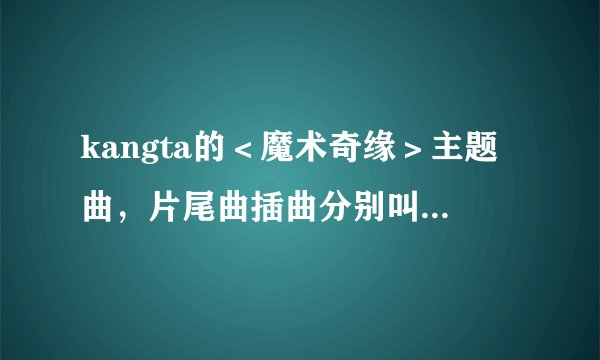 kangta的＜魔术奇缘＞主题曲，片尾曲插曲分别叫什么？哪有歌词？哪有下载？
