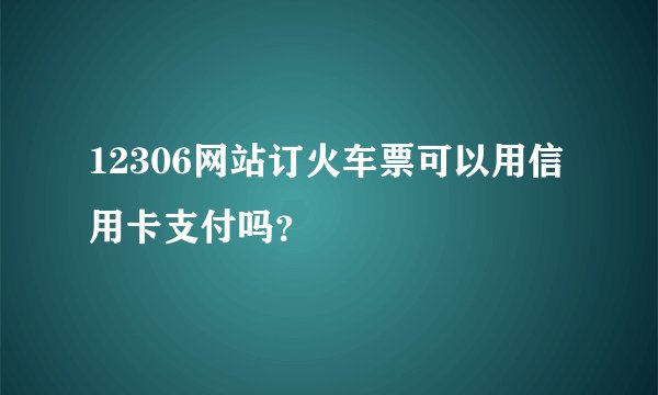 12306网站订火车票可以用信用卡支付吗？