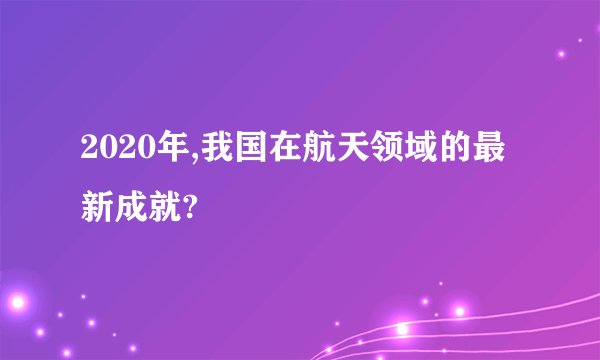 2020年,我国在航天领域的最新成就?
