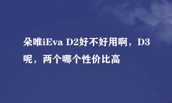 朵唯iEva D2好不好用啊，D3呢，两个哪个性价比高