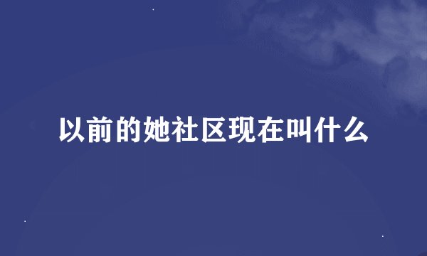 以前的她社区现在叫什么