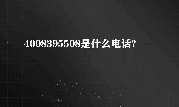 4008395508是什么电话?