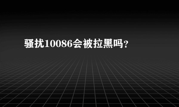 骚扰10086会被拉黑吗？