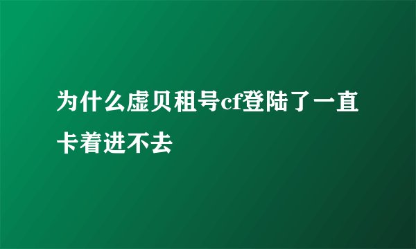 为什么虚贝租号cf登陆了一直卡着进不去