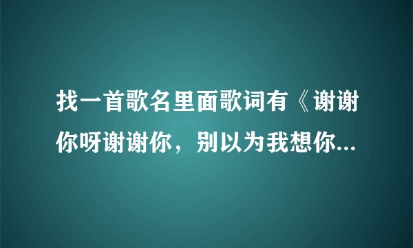 找一首歌名里面歌词有《谢谢你呀谢谢你,别以为我想你,别以为我爱你》