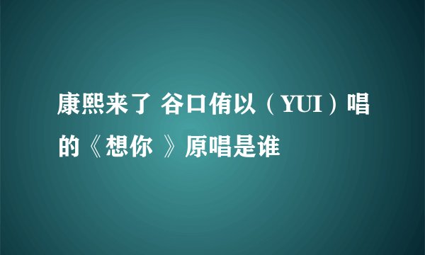 康熙来了 谷口侑以（YUI）唱的《想你 》原唱是谁