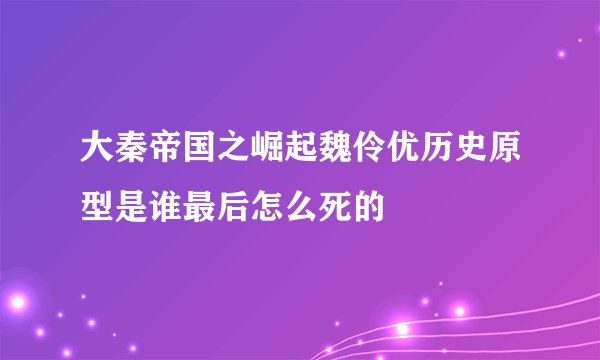 大秦帝国之崛起魏伶优历史原型是谁最后怎么死的