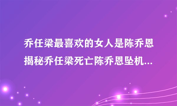乔任梁最喜欢的女人是陈乔恩揭秘乔任梁死亡陈乔恩坠机现场照片