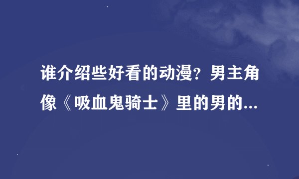 谁介绍些好看的动漫？男主角像《吸血鬼骑士》里的男的。。。O(∩_∩)O谢谢