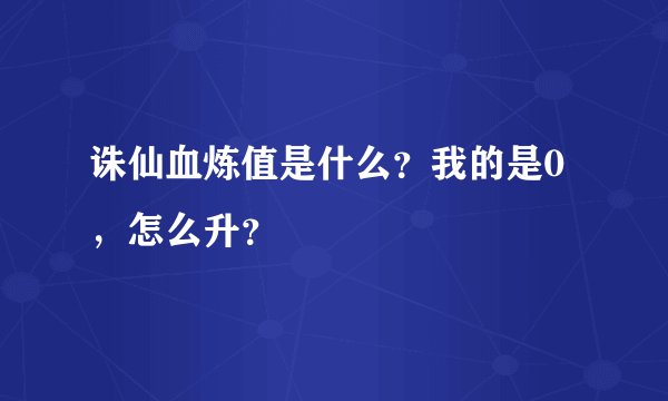 诛仙血炼值是什么？我的是0，怎么升？