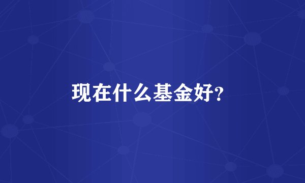 现在什么基金好？