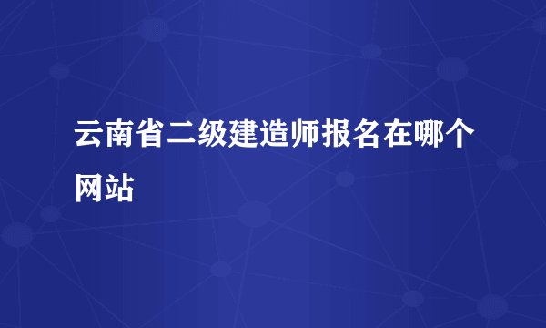 云南省二级建造师报名在哪个网站