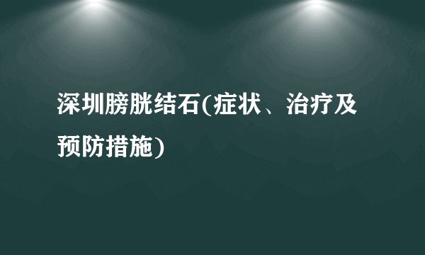 深圳膀胱结石(症状、治疗及预防措施)