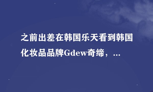 之前出差在韩国乐天看到韩国化妆品品牌Gdew奇缔，请问在中国有售卖的么，产品质量怎么样？