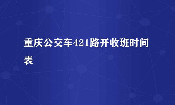 重庆公交车421路开收班时间表