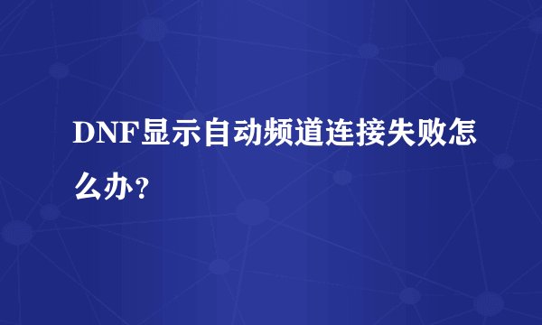 DNF显示自动频道连接失败怎么办？