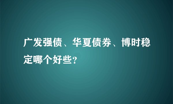 广发强债、华夏债券、博时稳定哪个好些？