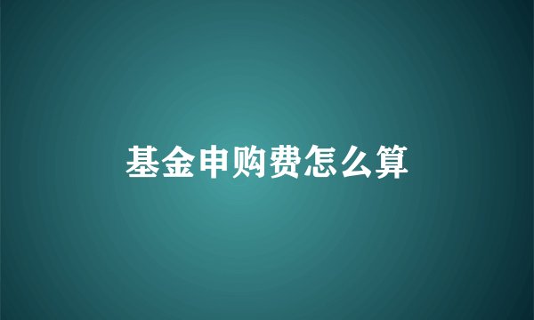 基金申购费怎么算