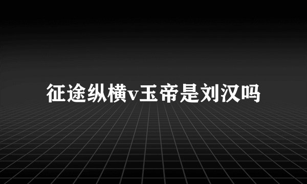 征途纵横v玉帝是刘汉吗