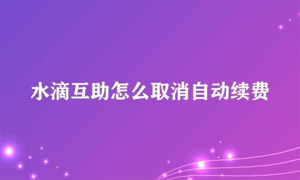 水滴互助怎么取消自动续费