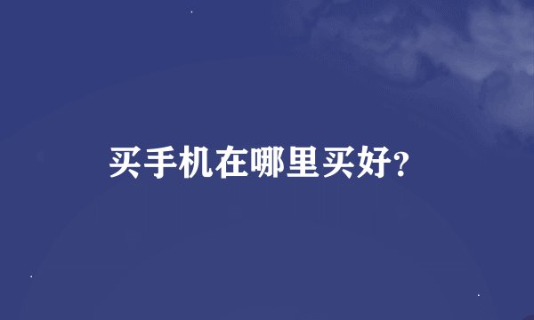 买手机在哪里买好？