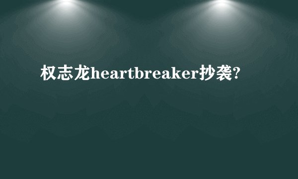 权志龙heartbreaker抄袭?