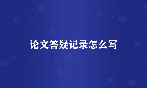 论文答疑记录怎么写