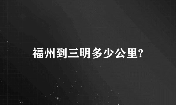 福州到三明多少公里?