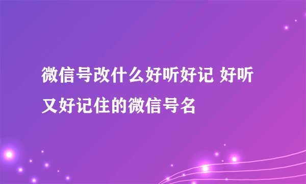微信号改什么好听好记 好听又好记住的微信号名