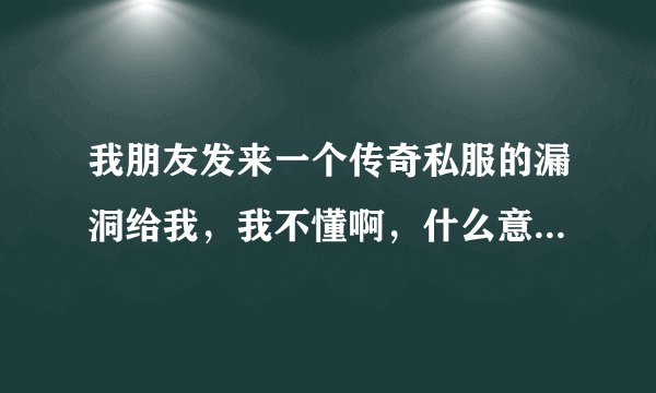 我朋友发来一个传奇私服的漏洞给我，我不懂啊，什么意思？怎么刷？
