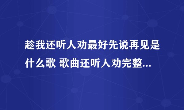 趁我还听人劝最好先说再见是什么歌 歌曲还听人劝完整歌词介绍