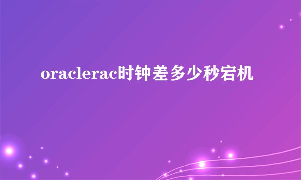 oraclerac时钟差多少秒宕机