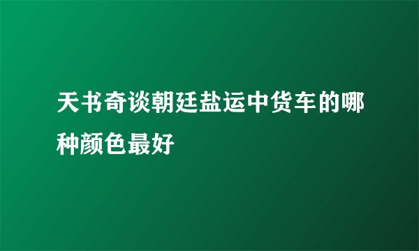 天书奇谈朝廷盐运中货车的哪种颜色最好