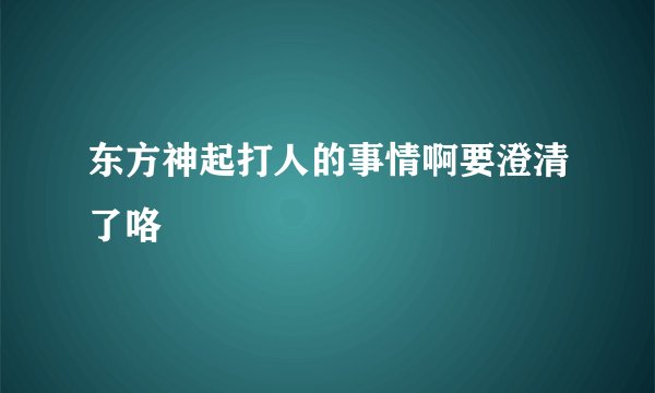 东方神起打人的事情啊要澄清了咯