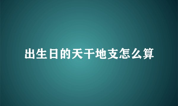 出生日的天干地支怎么算