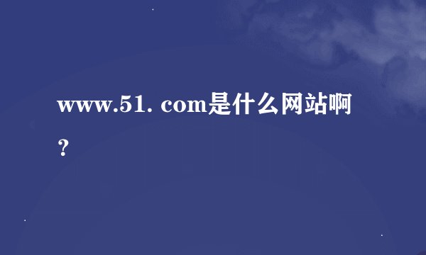 www.51. com是什么网站啊？
