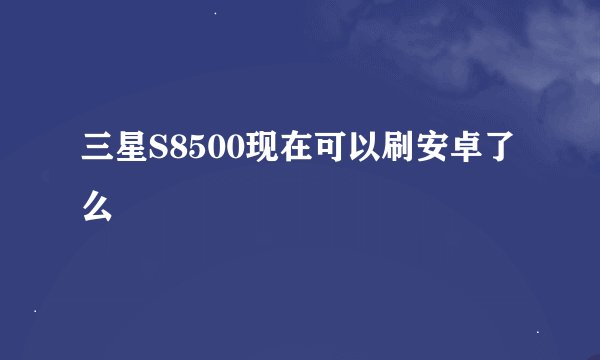 三星S8500现在可以刷安卓了么