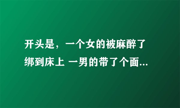 开头是，一个女的被麻醉了 绑到床上 一男的带了个面具 就开始对她进行截肢，这个片子叫什么啊