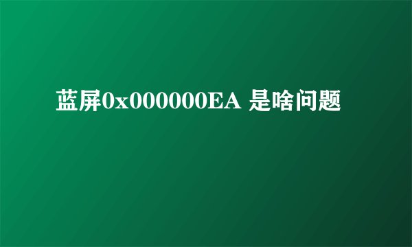 蓝屏0x000000EA 是啥问题