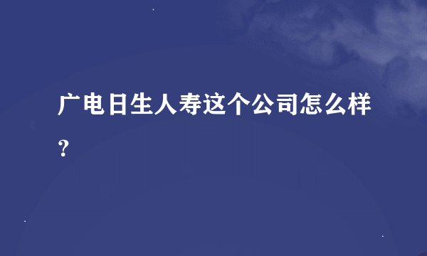 广电日生人寿这个公司怎么样？