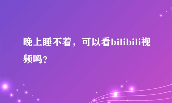 晚上睡不着，可以看bilibili视频吗？