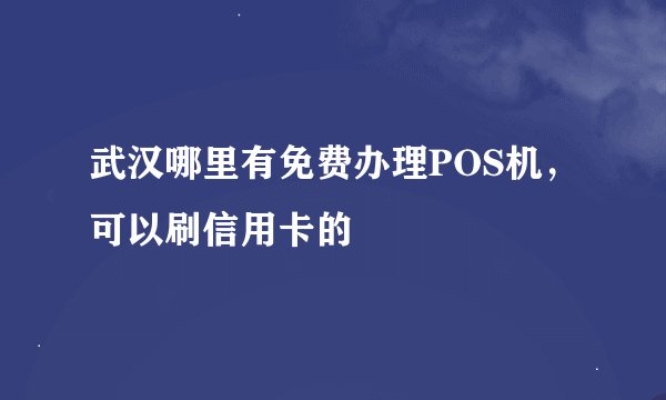 武汉哪里有免费办理POS机,可以刷信用卡的
